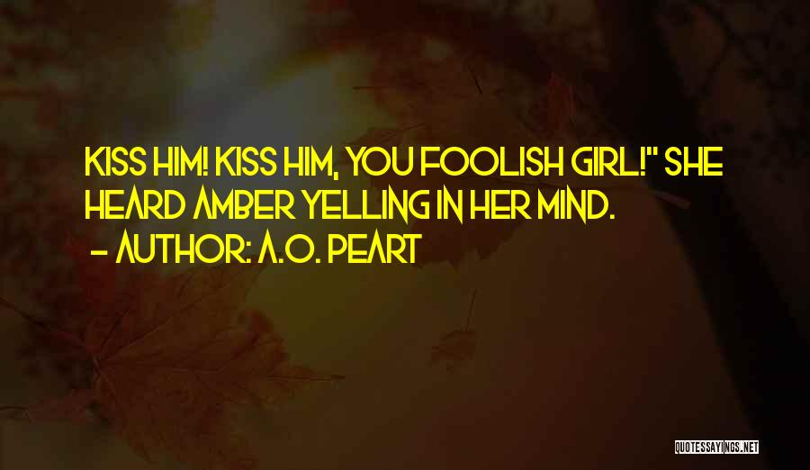 A.O. Peart Quotes: Kiss Him! Kiss Him, You Foolish Girl! She Heard Amber Yelling In Her Mind.