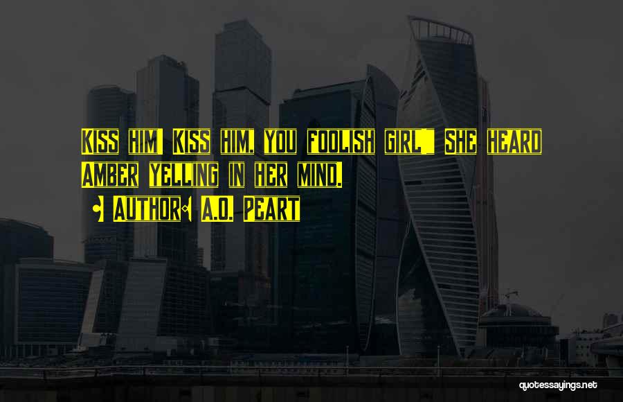 A.O. Peart Quotes: Kiss Him! Kiss Him, You Foolish Girl! She Heard Amber Yelling In Her Mind.