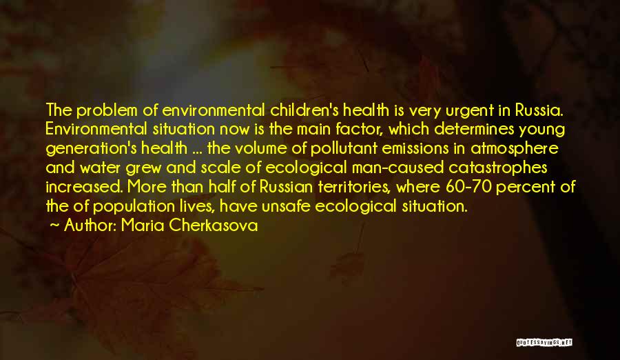 Maria Cherkasova Quotes: The Problem Of Environmental Children's Health Is Very Urgent In Russia. Environmental Situation Now Is The Main Factor, Which Determines