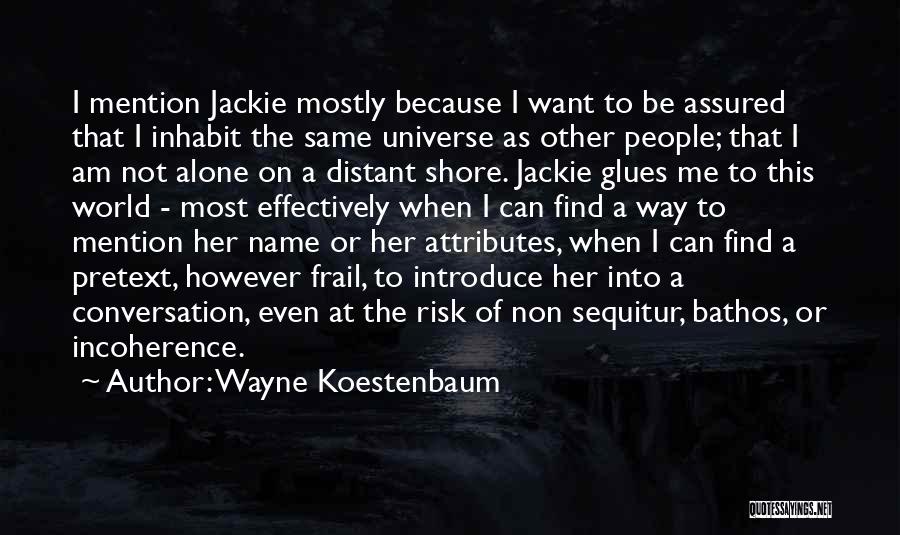 Wayne Koestenbaum Quotes: I Mention Jackie Mostly Because I Want To Be Assured That I Inhabit The Same Universe As Other People; That