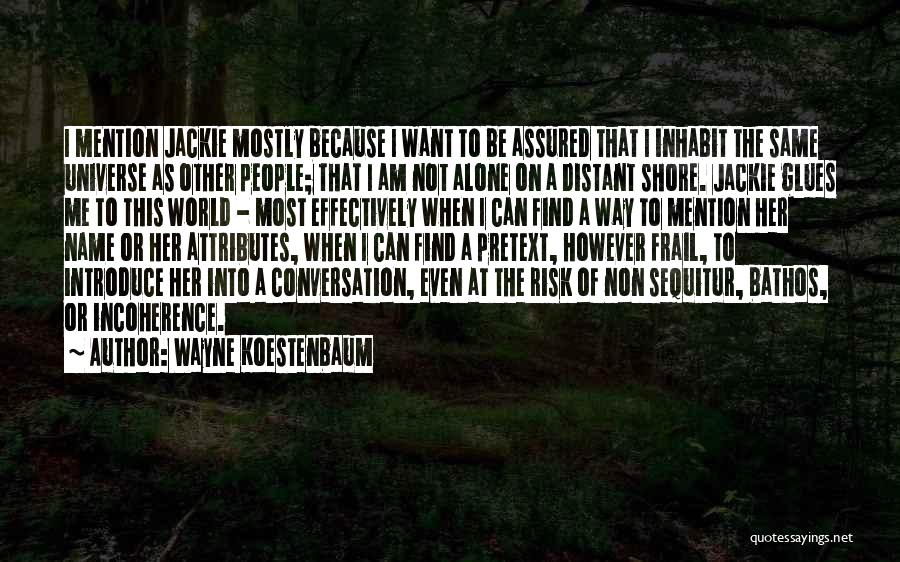 Wayne Koestenbaum Quotes: I Mention Jackie Mostly Because I Want To Be Assured That I Inhabit The Same Universe As Other People; That