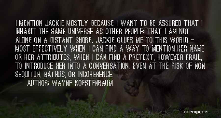 Wayne Koestenbaum Quotes: I Mention Jackie Mostly Because I Want To Be Assured That I Inhabit The Same Universe As Other People; That