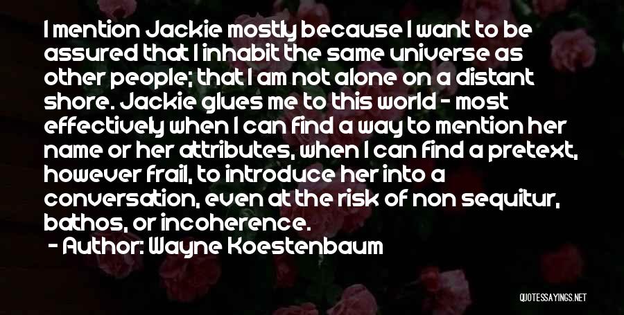 Wayne Koestenbaum Quotes: I Mention Jackie Mostly Because I Want To Be Assured That I Inhabit The Same Universe As Other People; That