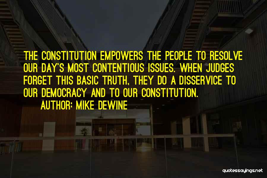 Mike DeWine Quotes: The Constitution Empowers The People To Resolve Our Day's Most Contentious Issues. When Judges Forget This Basic Truth, They Do