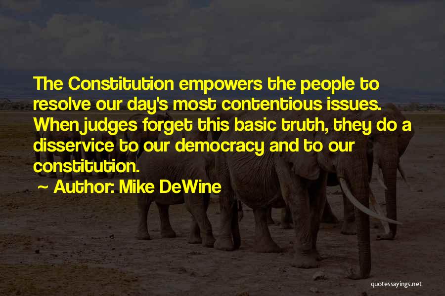 Mike DeWine Quotes: The Constitution Empowers The People To Resolve Our Day's Most Contentious Issues. When Judges Forget This Basic Truth, They Do