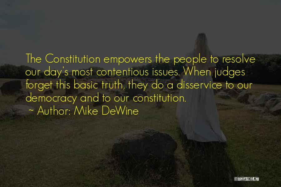 Mike DeWine Quotes: The Constitution Empowers The People To Resolve Our Day's Most Contentious Issues. When Judges Forget This Basic Truth, They Do