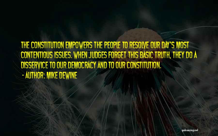 Mike DeWine Quotes: The Constitution Empowers The People To Resolve Our Day's Most Contentious Issues. When Judges Forget This Basic Truth, They Do