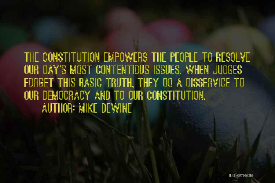 Mike DeWine Quotes: The Constitution Empowers The People To Resolve Our Day's Most Contentious Issues. When Judges Forget This Basic Truth, They Do