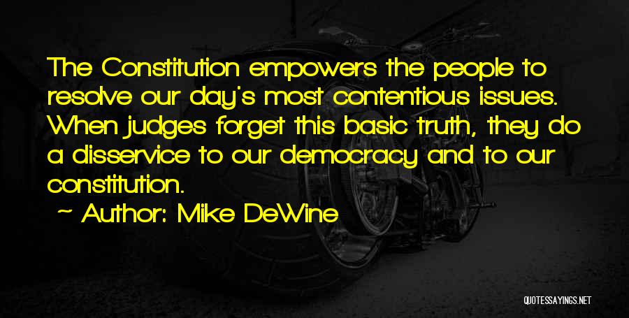 Mike DeWine Quotes: The Constitution Empowers The People To Resolve Our Day's Most Contentious Issues. When Judges Forget This Basic Truth, They Do