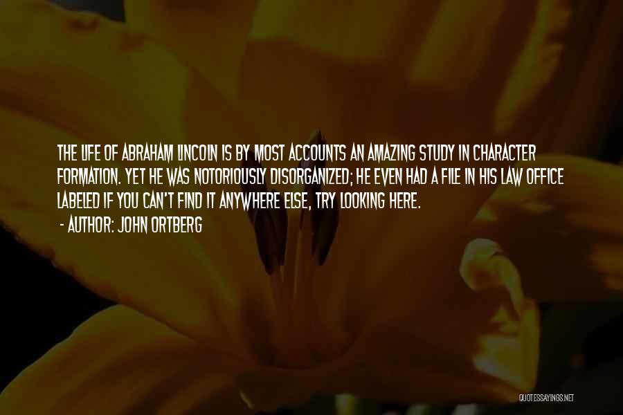 John Ortberg Quotes: The Life Of Abraham Lincoln Is By Most Accounts An Amazing Study In Character Formation. Yet He Was Notoriously Disorganized;