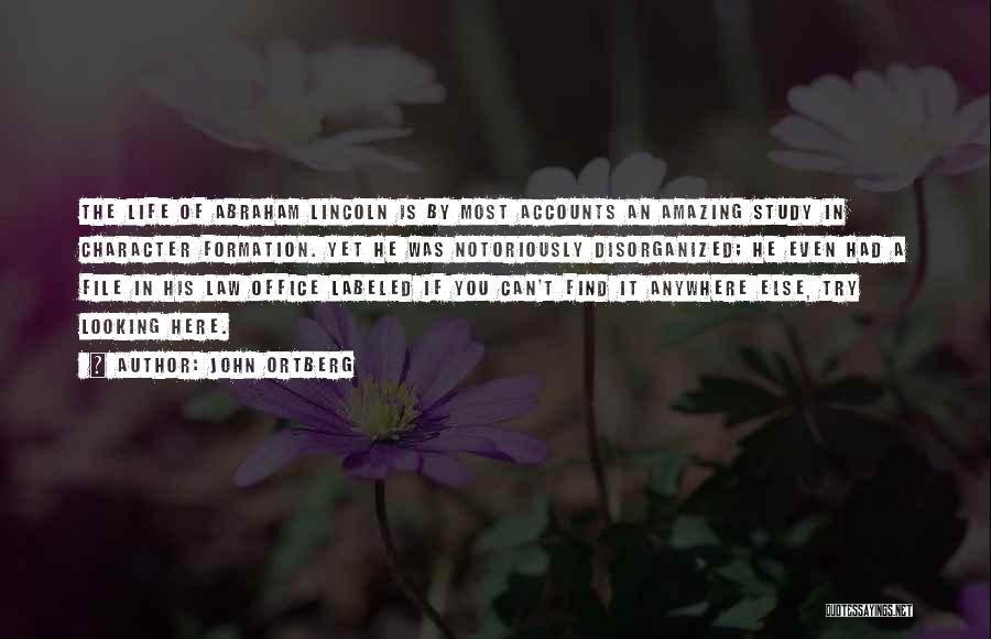 John Ortberg Quotes: The Life Of Abraham Lincoln Is By Most Accounts An Amazing Study In Character Formation. Yet He Was Notoriously Disorganized;