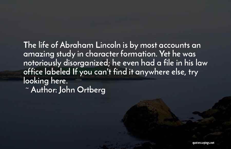 John Ortberg Quotes: The Life Of Abraham Lincoln Is By Most Accounts An Amazing Study In Character Formation. Yet He Was Notoriously Disorganized;