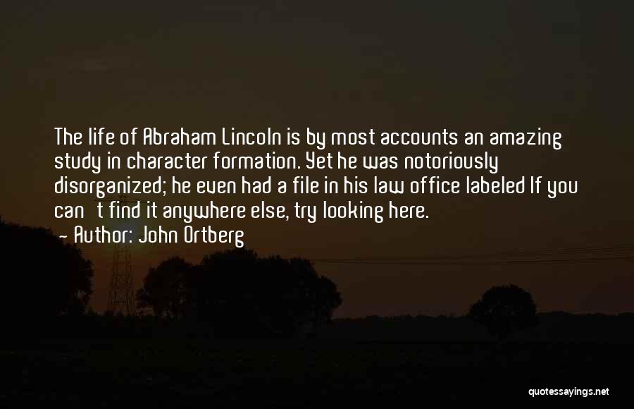 John Ortberg Quotes: The Life Of Abraham Lincoln Is By Most Accounts An Amazing Study In Character Formation. Yet He Was Notoriously Disorganized;