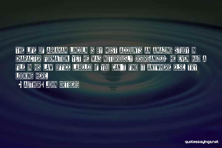 John Ortberg Quotes: The Life Of Abraham Lincoln Is By Most Accounts An Amazing Study In Character Formation. Yet He Was Notoriously Disorganized;