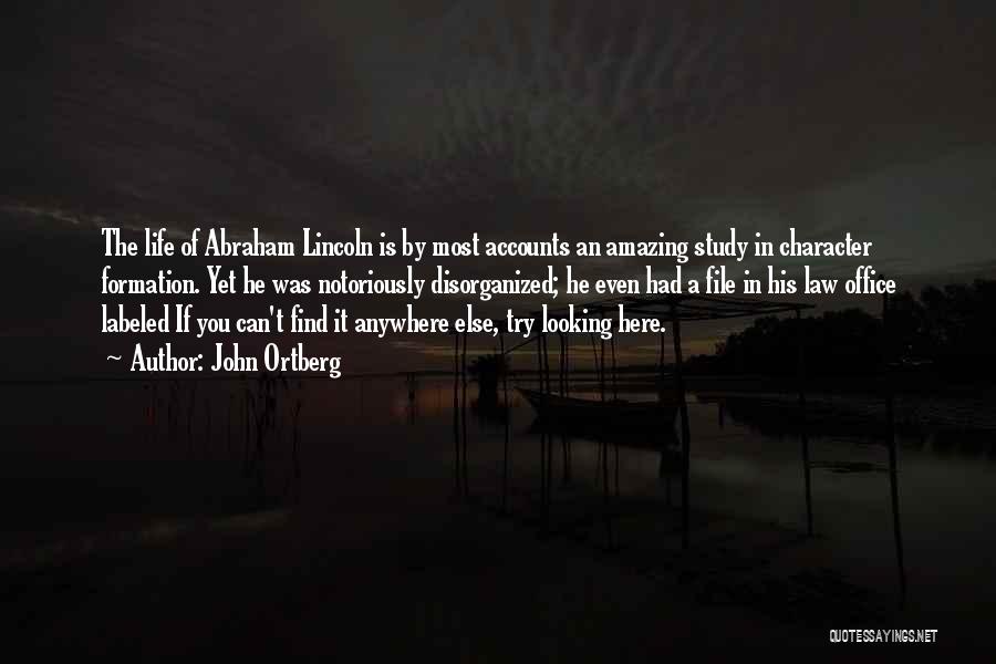 John Ortberg Quotes: The Life Of Abraham Lincoln Is By Most Accounts An Amazing Study In Character Formation. Yet He Was Notoriously Disorganized;