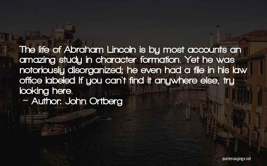 John Ortberg Quotes: The Life Of Abraham Lincoln Is By Most Accounts An Amazing Study In Character Formation. Yet He Was Notoriously Disorganized;