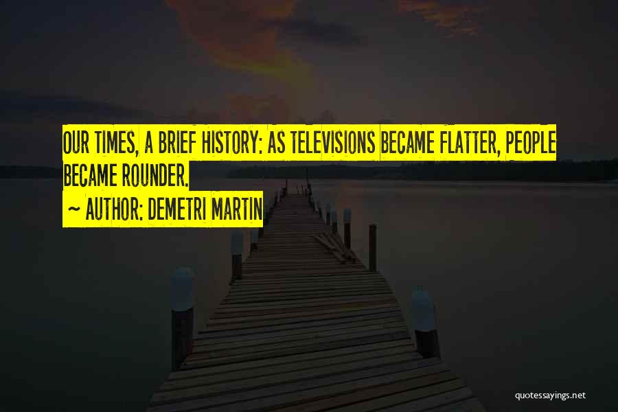 Demetri Martin Quotes: Our Times, A Brief History: As Televisions Became Flatter, People Became Rounder.