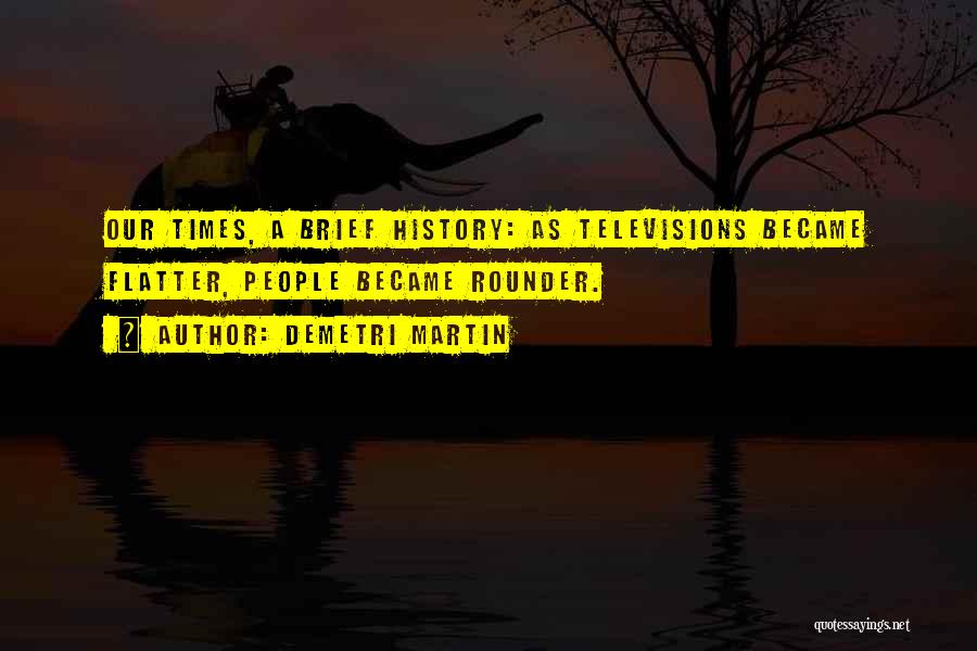 Demetri Martin Quotes: Our Times, A Brief History: As Televisions Became Flatter, People Became Rounder.