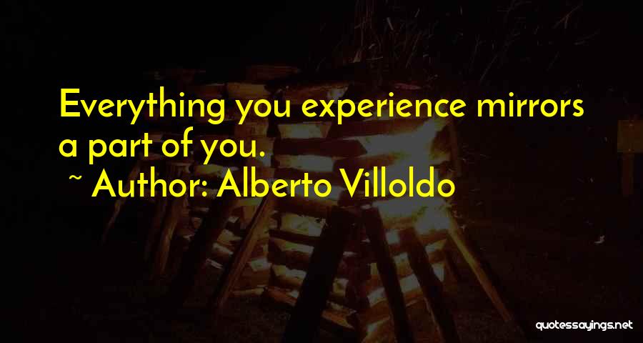 Alberto Villoldo Quotes: Everything You Experience Mirrors A Part Of You.