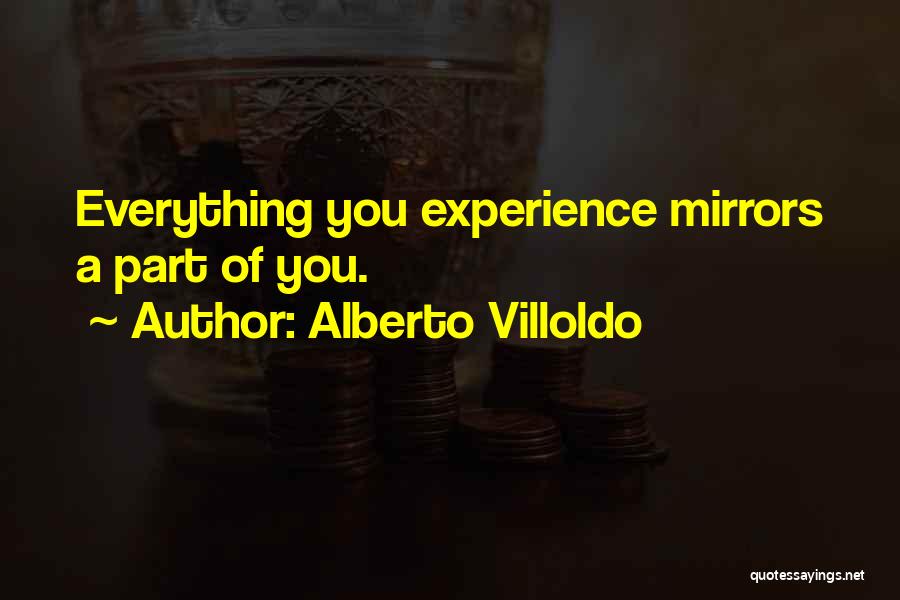 Alberto Villoldo Quotes: Everything You Experience Mirrors A Part Of You.