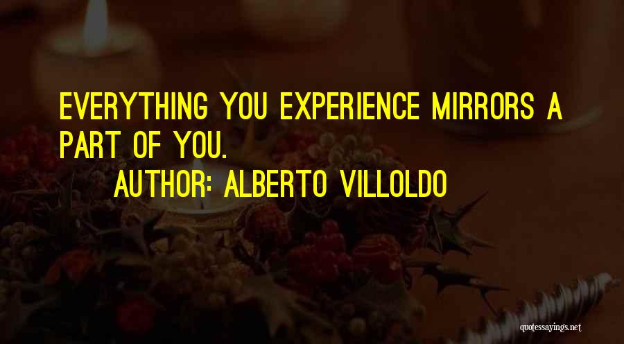 Alberto Villoldo Quotes: Everything You Experience Mirrors A Part Of You.
