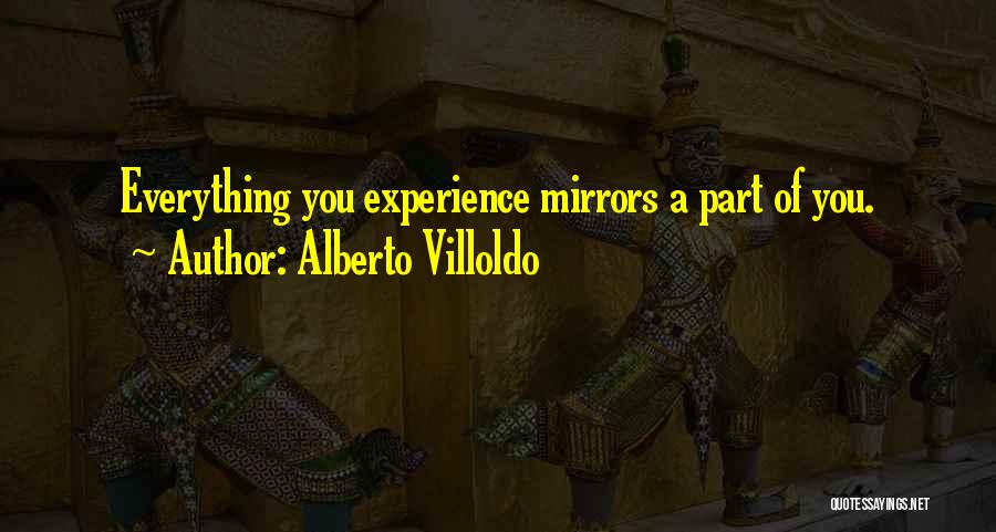 Alberto Villoldo Quotes: Everything You Experience Mirrors A Part Of You.