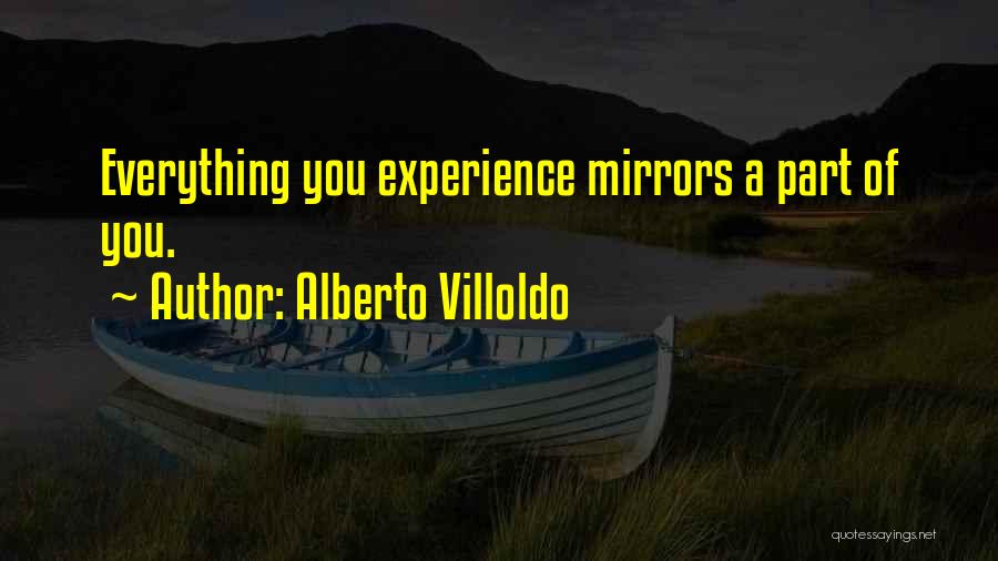 Alberto Villoldo Quotes: Everything You Experience Mirrors A Part Of You.