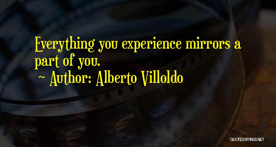 Alberto Villoldo Quotes: Everything You Experience Mirrors A Part Of You.