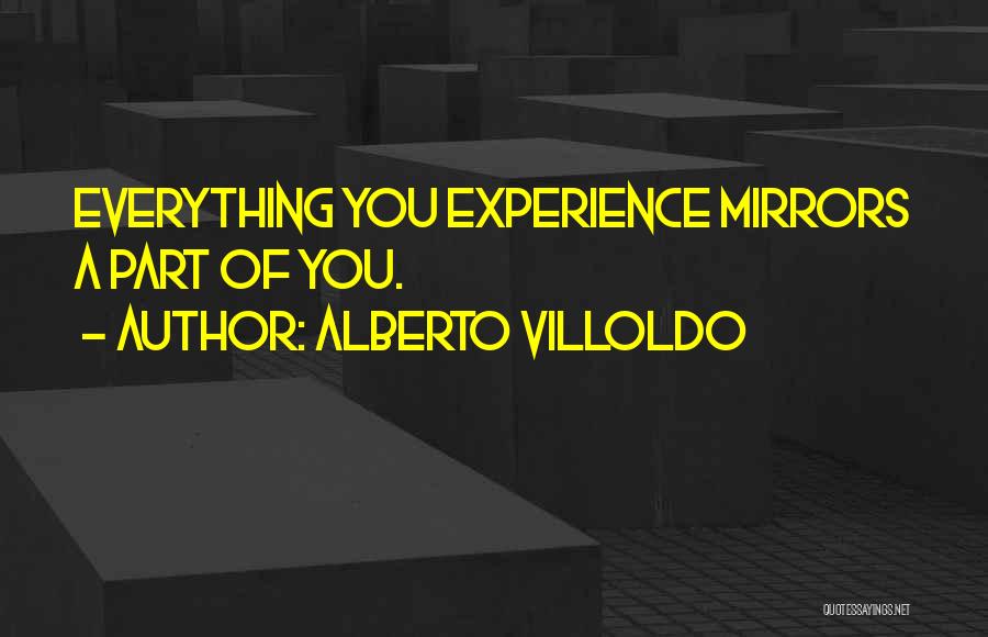 Alberto Villoldo Quotes: Everything You Experience Mirrors A Part Of You.