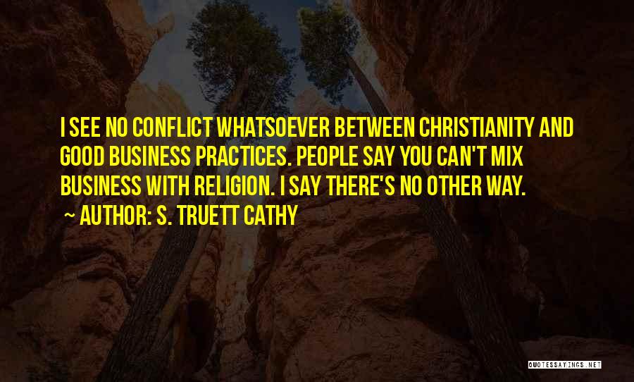 S. Truett Cathy Quotes: I See No Conflict Whatsoever Between Christianity And Good Business Practices. People Say You Can't Mix Business With Religion. I