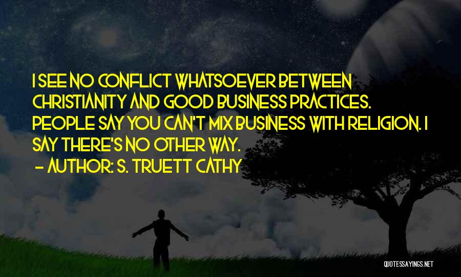 S. Truett Cathy Quotes: I See No Conflict Whatsoever Between Christianity And Good Business Practices. People Say You Can't Mix Business With Religion. I