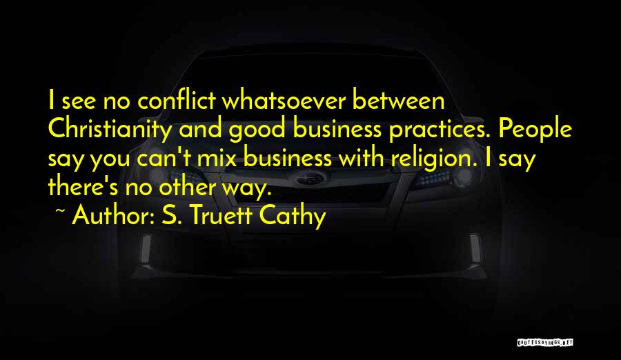 S. Truett Cathy Quotes: I See No Conflict Whatsoever Between Christianity And Good Business Practices. People Say You Can't Mix Business With Religion. I