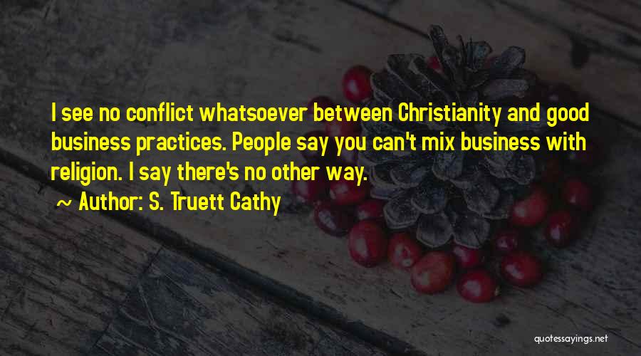 S. Truett Cathy Quotes: I See No Conflict Whatsoever Between Christianity And Good Business Practices. People Say You Can't Mix Business With Religion. I