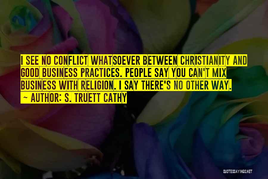 S. Truett Cathy Quotes: I See No Conflict Whatsoever Between Christianity And Good Business Practices. People Say You Can't Mix Business With Religion. I