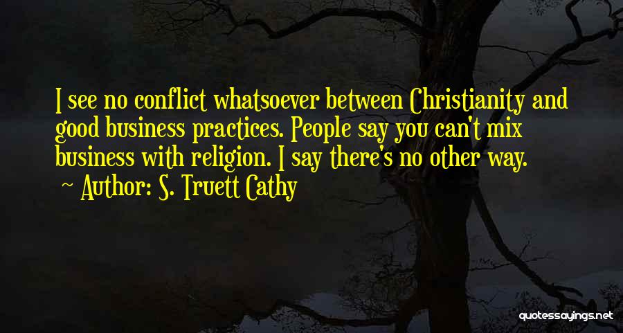 S. Truett Cathy Quotes: I See No Conflict Whatsoever Between Christianity And Good Business Practices. People Say You Can't Mix Business With Religion. I