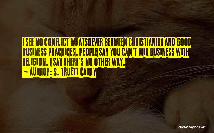 S. Truett Cathy Quotes: I See No Conflict Whatsoever Between Christianity And Good Business Practices. People Say You Can't Mix Business With Religion. I