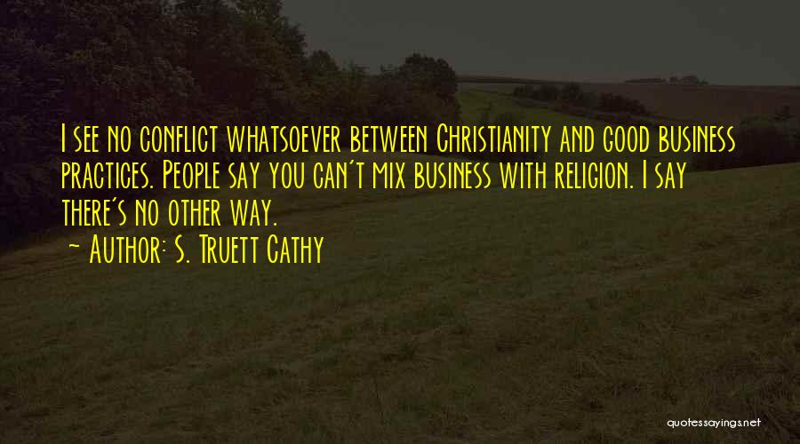 S. Truett Cathy Quotes: I See No Conflict Whatsoever Between Christianity And Good Business Practices. People Say You Can't Mix Business With Religion. I