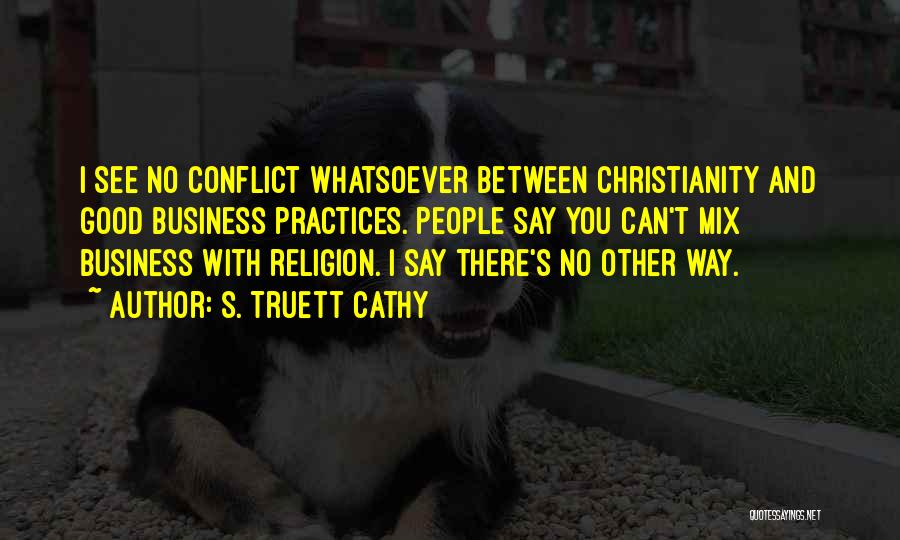 S. Truett Cathy Quotes: I See No Conflict Whatsoever Between Christianity And Good Business Practices. People Say You Can't Mix Business With Religion. I