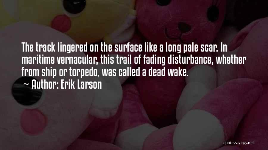 Erik Larson Quotes: The Track Lingered On The Surface Like A Long Pale Scar. In Maritime Vernacular, This Trail Of Fading Disturbance, Whether