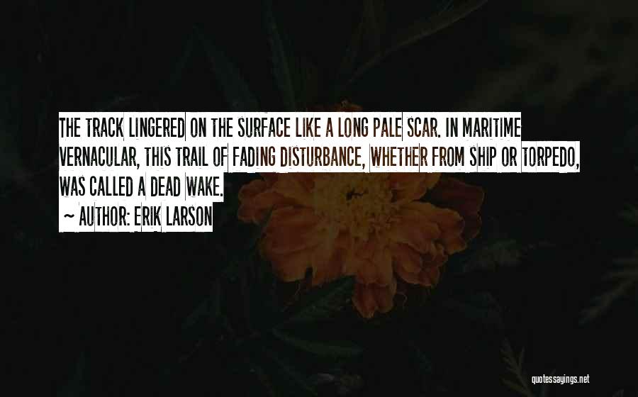 Erik Larson Quotes: The Track Lingered On The Surface Like A Long Pale Scar. In Maritime Vernacular, This Trail Of Fading Disturbance, Whether