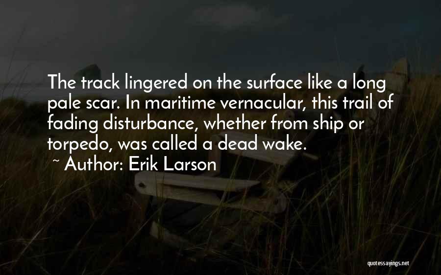 Erik Larson Quotes: The Track Lingered On The Surface Like A Long Pale Scar. In Maritime Vernacular, This Trail Of Fading Disturbance, Whether