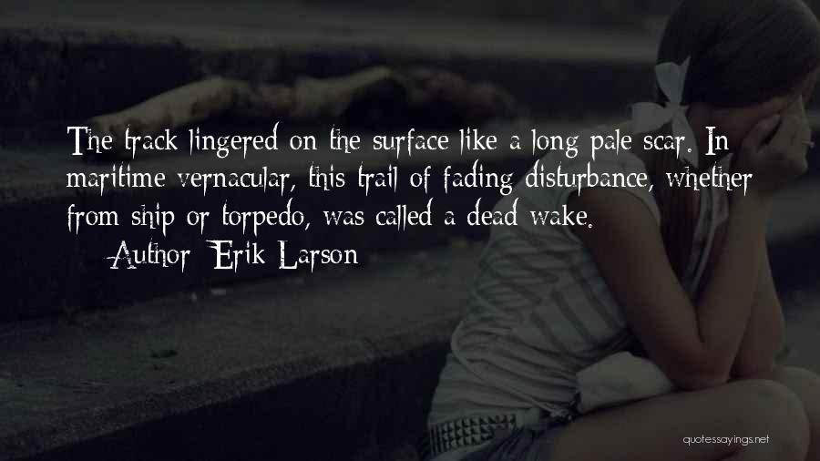 Erik Larson Quotes: The Track Lingered On The Surface Like A Long Pale Scar. In Maritime Vernacular, This Trail Of Fading Disturbance, Whether