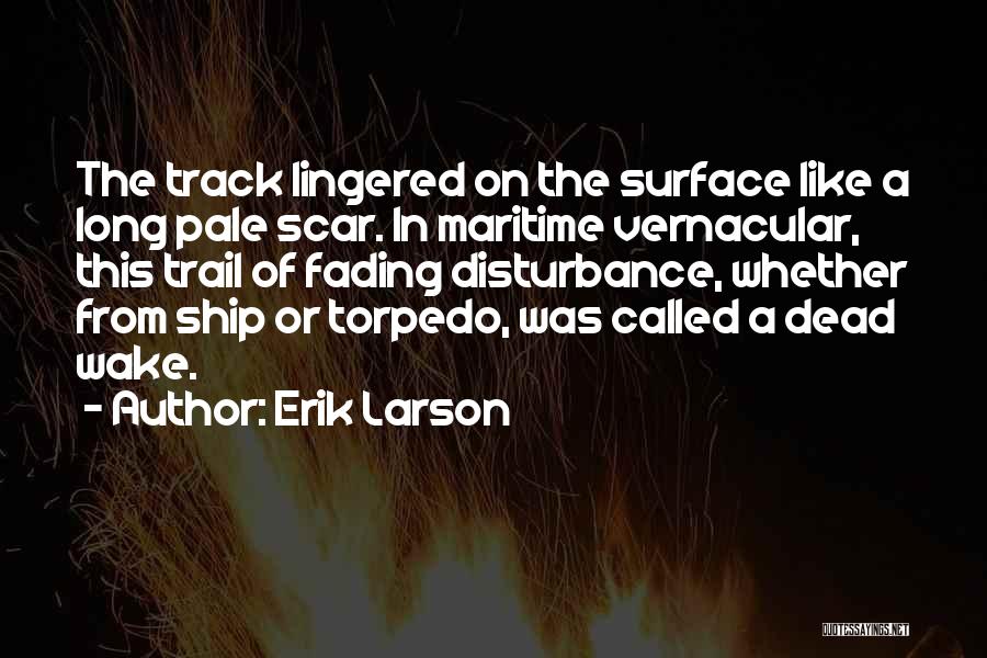 Erik Larson Quotes: The Track Lingered On The Surface Like A Long Pale Scar. In Maritime Vernacular, This Trail Of Fading Disturbance, Whether