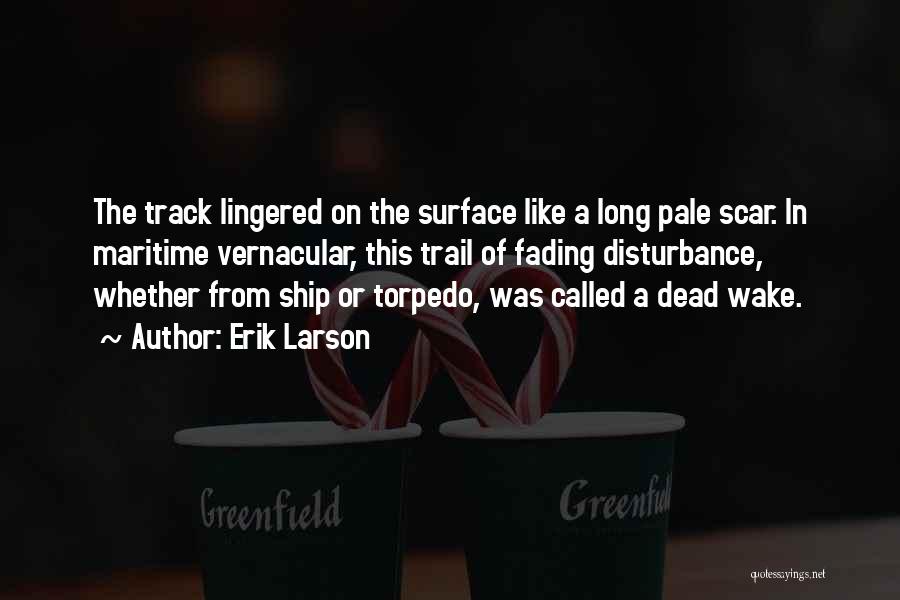 Erik Larson Quotes: The Track Lingered On The Surface Like A Long Pale Scar. In Maritime Vernacular, This Trail Of Fading Disturbance, Whether