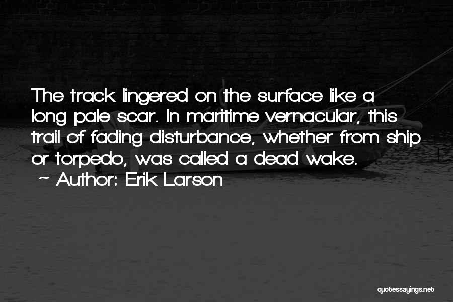 Erik Larson Quotes: The Track Lingered On The Surface Like A Long Pale Scar. In Maritime Vernacular, This Trail Of Fading Disturbance, Whether