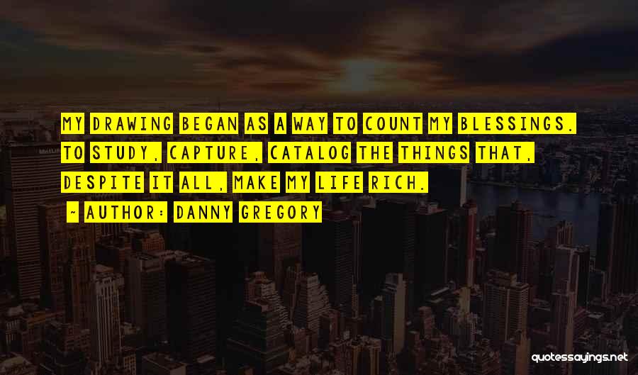 Danny Gregory Quotes: My Drawing Began As A Way To Count My Blessings. To Study, Capture, Catalog The Things That, Despite It All,