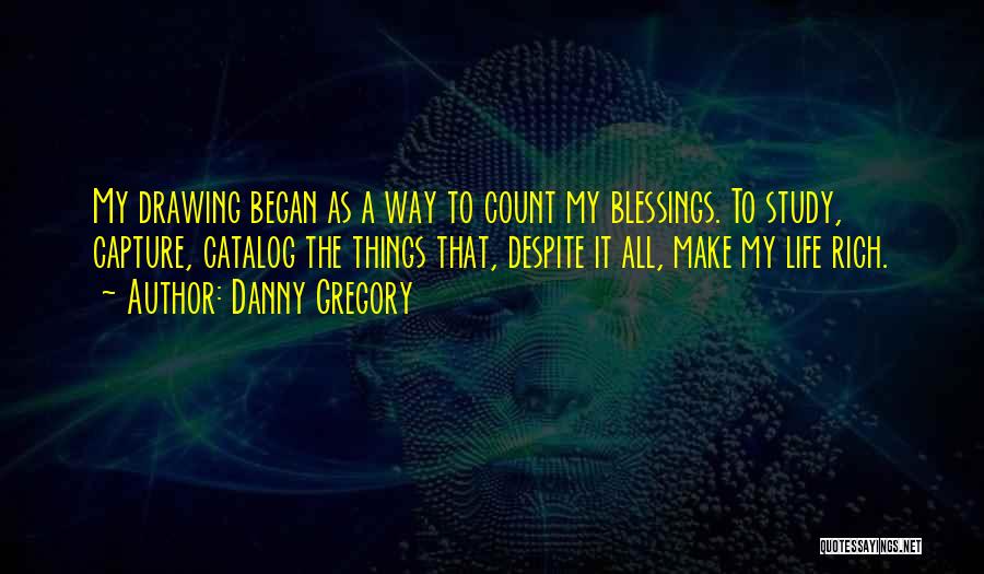 Danny Gregory Quotes: My Drawing Began As A Way To Count My Blessings. To Study, Capture, Catalog The Things That, Despite It All,