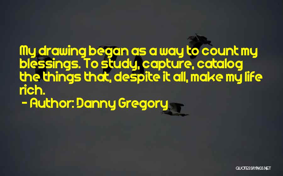Danny Gregory Quotes: My Drawing Began As A Way To Count My Blessings. To Study, Capture, Catalog The Things That, Despite It All,