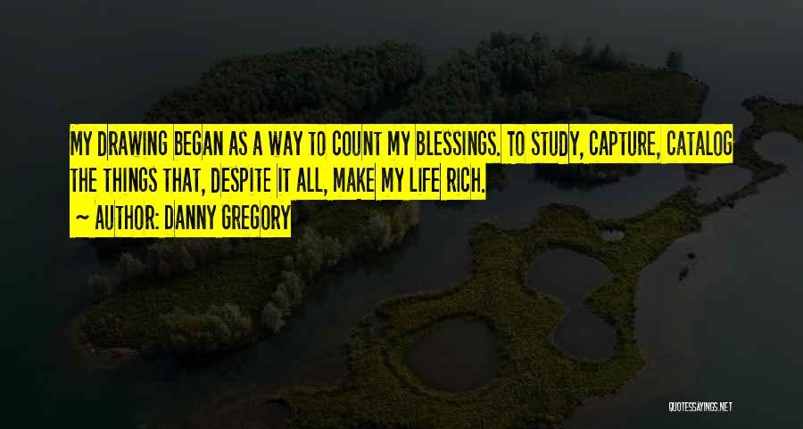 Danny Gregory Quotes: My Drawing Began As A Way To Count My Blessings. To Study, Capture, Catalog The Things That, Despite It All,