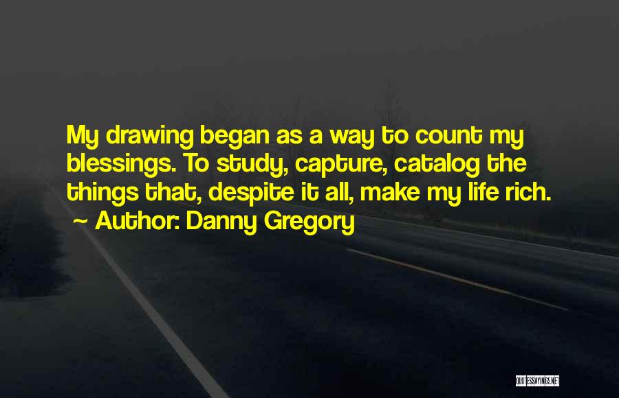 Danny Gregory Quotes: My Drawing Began As A Way To Count My Blessings. To Study, Capture, Catalog The Things That, Despite It All,